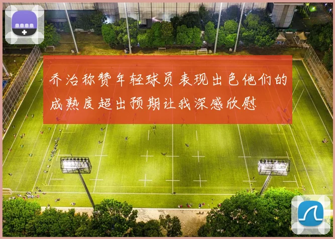 乔治称赞年轻球员表现出色他们的成熟度超出预期让我深感欣慰