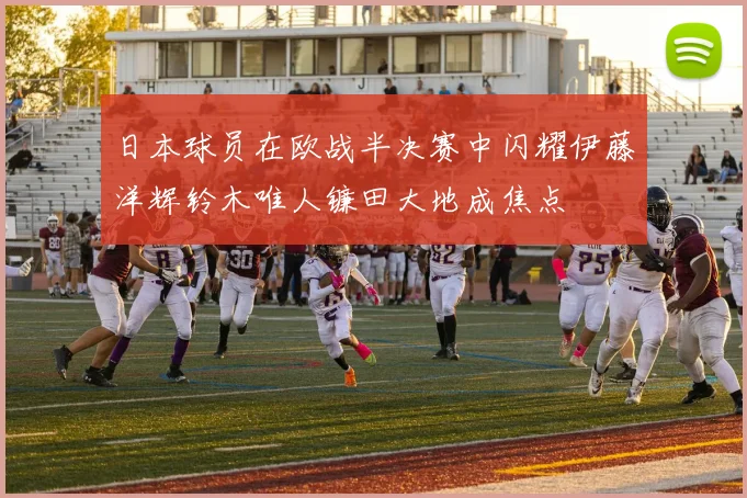 日本球员在欧战半决赛中闪耀伊藤洋辉铃木唯人镰田大地成焦点