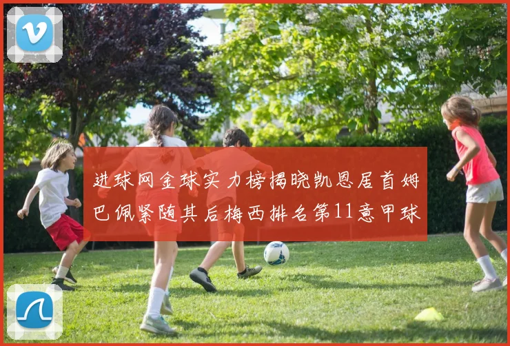 进球网金球实力榜揭晓凯恩居首姆巴佩紧随其后梅西排名第11意甲球员无缘前15