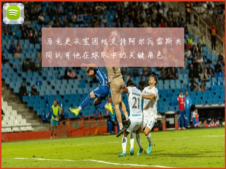 马竞更衣室团结支持阿尔瓦雷斯共同认可他在球队中的关键角色