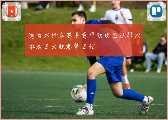 迪马尔科本赛季意甲助攻已达21次排名五大联赛第五位