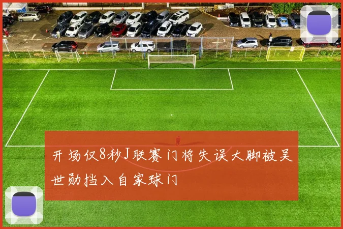 开场仅8秒J联赛门将失误大脚被吴世勋挡入自家球门