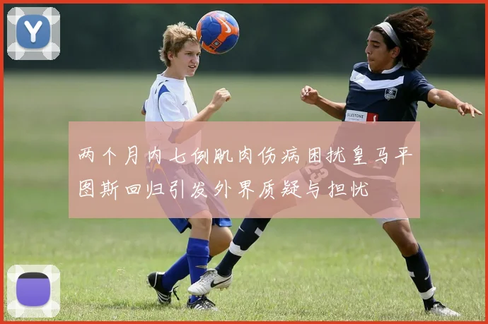 两个月内七例肌肉伤病困扰皇马平图斯回归引发外界质疑与担忧