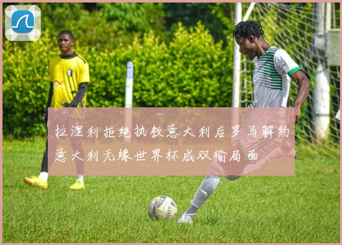 拉涅利拒绝执教意大利后罗马解约意大利无缘世界杯成双输局面