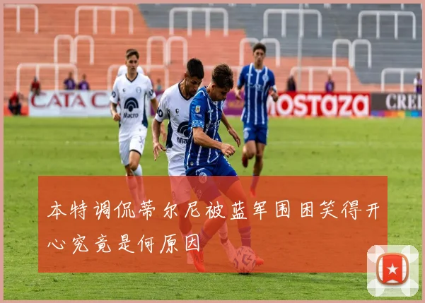 本特调侃蒂尔尼被蓝军围困笑得开心究竟是何原因