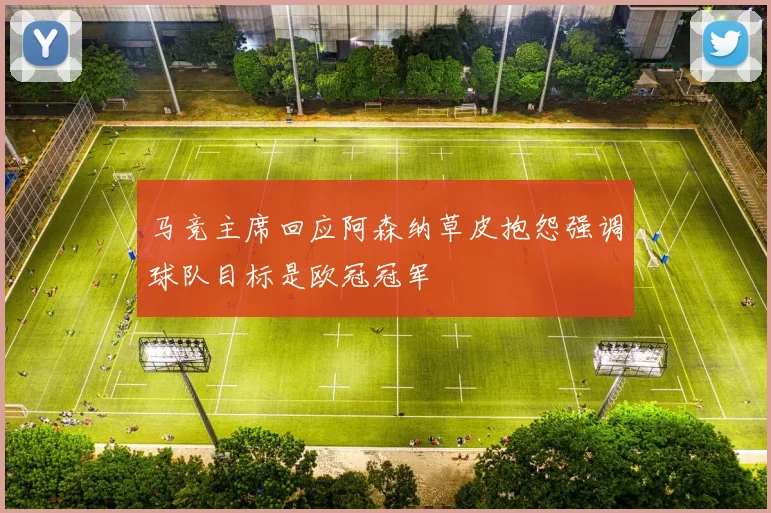 马竞主席回应阿森纳草皮抱怨强调球队目标是欧冠冠军