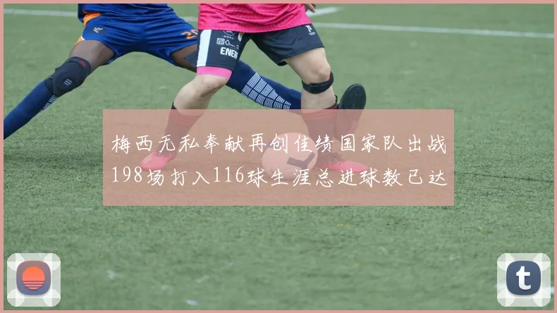 梅西无私奉献再创佳绩国家队出战198场打入116球生涯总进球数已达902球