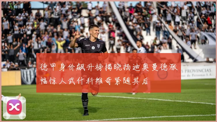 德甲身价飙升榜揭晓扬迪奥曼德涨幅惊人武什科维奇紧随其后