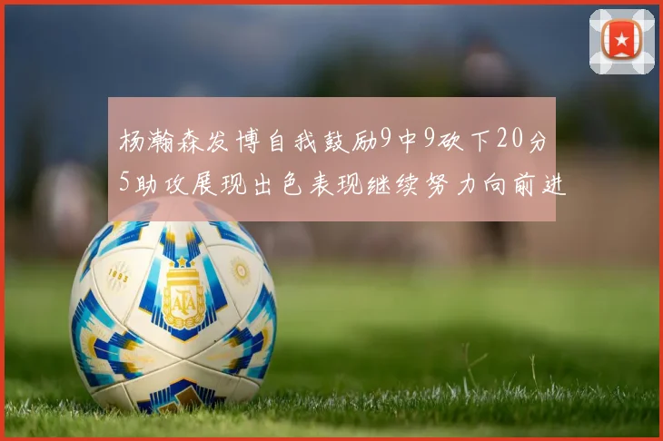 杨瀚森发博自我鼓励9中9砍下20分5助攻展现出色表现继续努力向前进