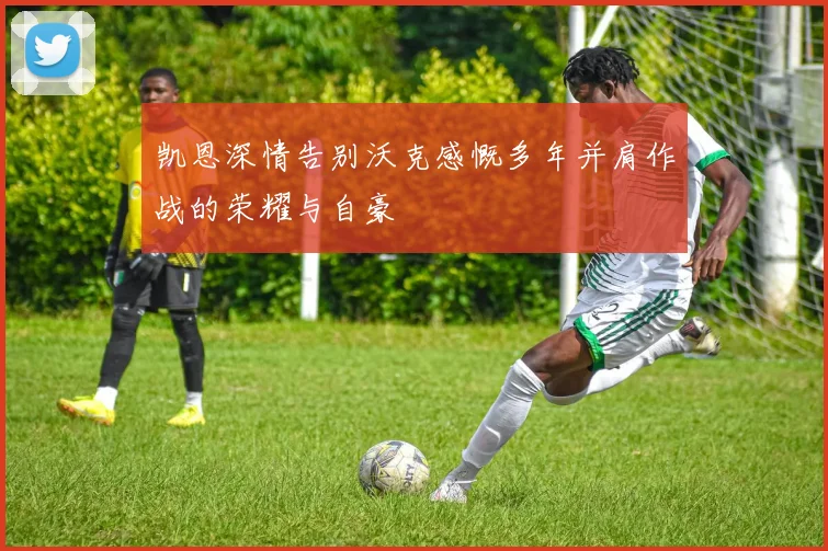 凯恩深情告别沃克感慨多年并肩作战的荣耀与自豪