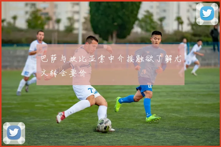 巴萨与坎比亚索中介接触欲了解尤文转会要价