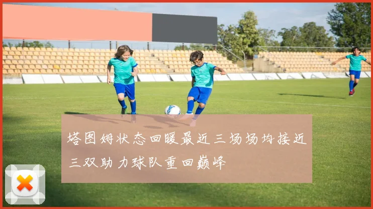 塔图姆状态回暖最近三场场均接近三双助力球队重回巅峰