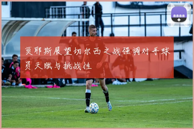 莫耶斯展望切尔西之战强调对手球员天赋与挑战性