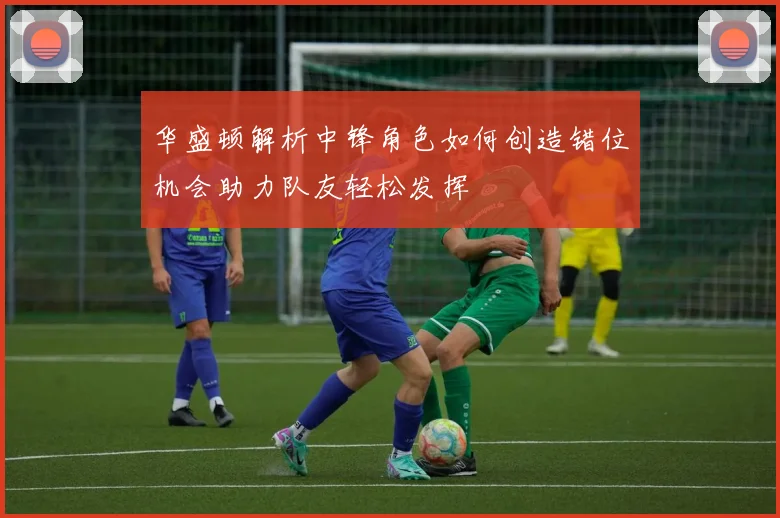 华盛顿解析中锋角色如何创造错位机会助力队友轻松发挥