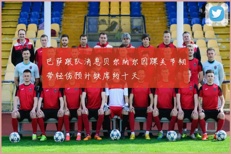 巴萨跟队消息贝尔纳尔因踝关节韧带轻伤预计缺席约十天