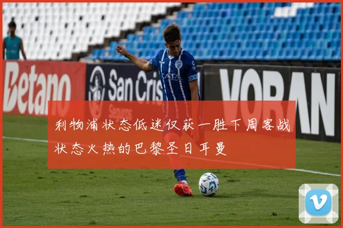 利物浦状态低迷仅获一胜下周客战状态火热的巴黎圣日耳曼