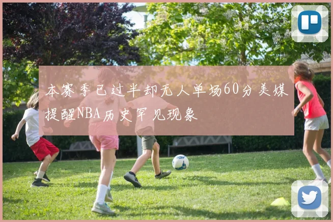本赛季已过半却无人单场60分美媒提醒NBA历史罕见现象