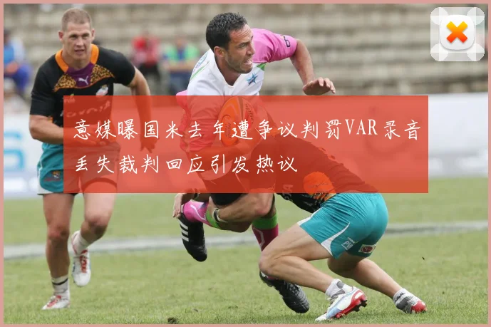 意媒曝国米去年遭争议判罚VAR录音丢失裁判回应引发热议