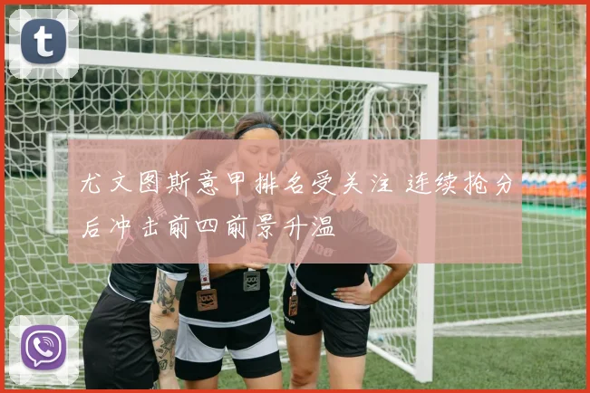 尤文图斯意甲排名受关注 连续抢分后冲击前四前景升温