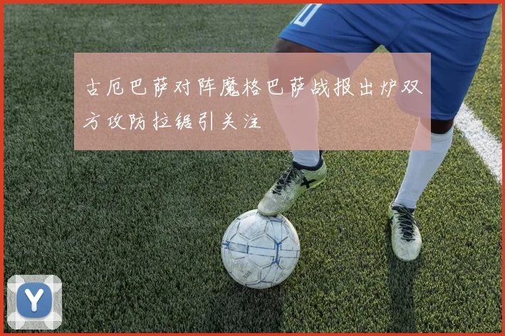 古厄巴萨对阵魔格巴萨战报出炉双方攻防拉锯引关注