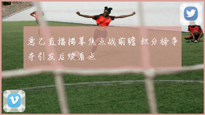 意乙直播揭幕焦点战前瞻 积分榜争夺引发后续看点