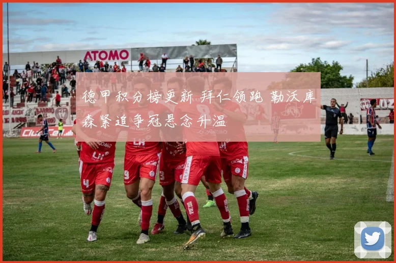 德甲积分榜更新 拜仁领跑 勒沃库森紧追争冠悬念升温