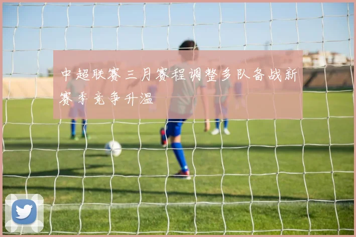 中超联赛三月赛程调整多队备战新赛季竞争升温