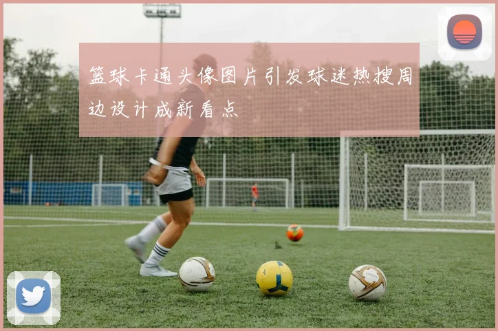 篮球卡通头像图片引发球迷热搜周边设计成新看点