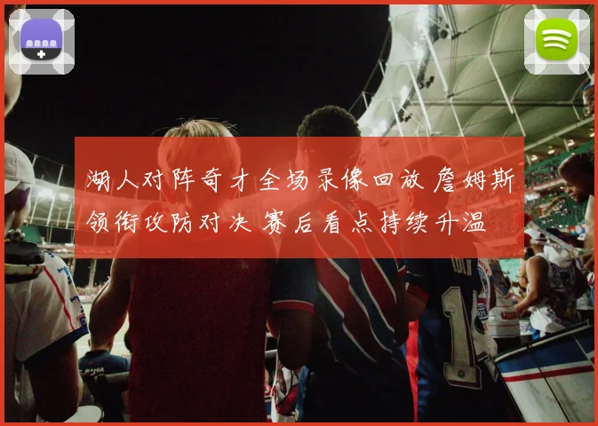 湖人对阵奇才全场录像回放 詹姆斯领衔攻防对决 赛后看点持续升温