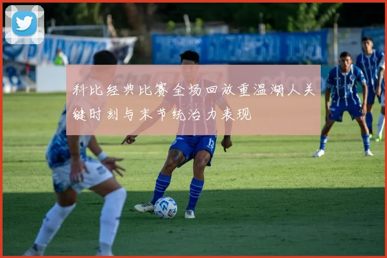 科比经典比赛全场回放重温湖人关键时刻与末节统治力表现