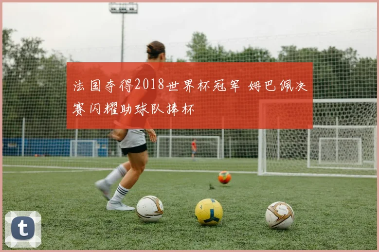 法国夺得2018世界杯冠军 姆巴佩决赛闪耀助球队捧杯