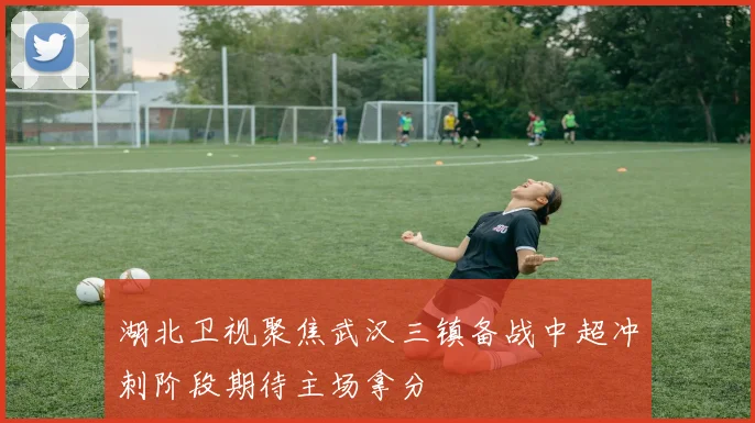湖北卫视聚焦武汉三镇备战中超冲刺阶段期待主场拿分