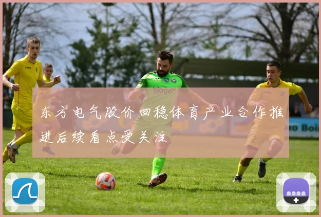 东方电气股价回稳体育产业合作推进后续看点受关注