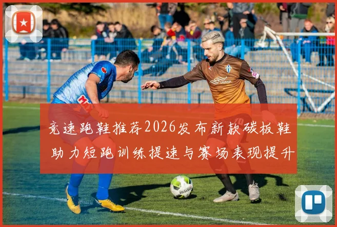 竞速跑鞋推荐2026发布新款碳板鞋 助力短跑训练提速与赛场表现提升