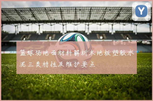 篮球场地面材料解析木地板塑胶水泥三类特性及维护要点