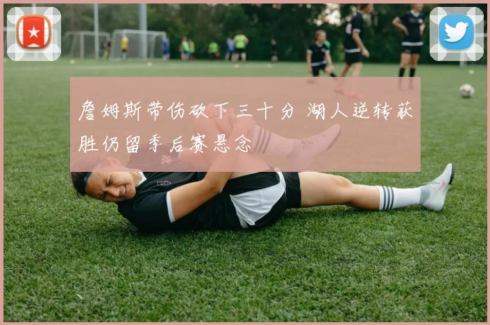 詹姆斯带伤砍下三十分 湖人逆转获胜仍留季后赛悬念