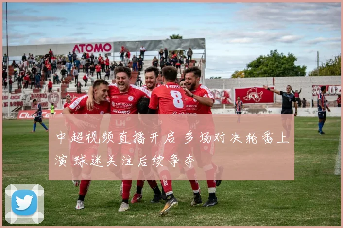 中超视频直播开启 多场对决轮番上演 球迷关注后续争夺