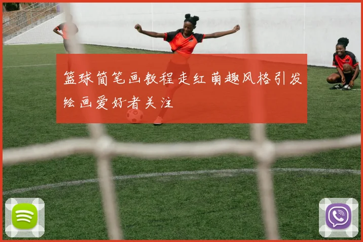 篮球简笔画教程走红萌趣风格引发绘画爱好者关注