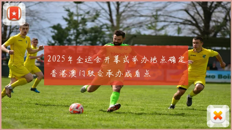 2025年全运会开幕式举办地点确定 香港澳门联合承办成看点