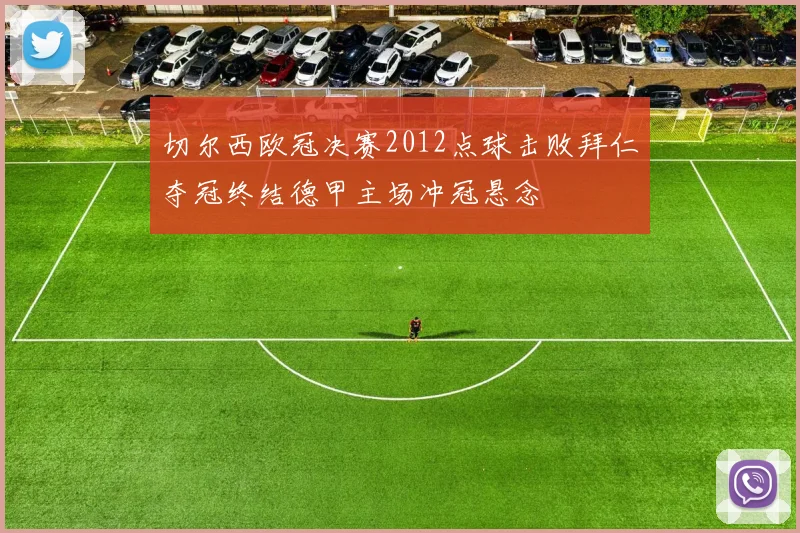 切尔西欧冠决赛2012点球击败拜仁夺冠终结德甲主场冲冠悬念