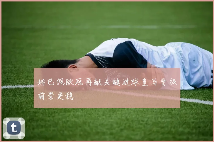 姆巴佩欧冠再献关键进球皇马晋级前景更稳