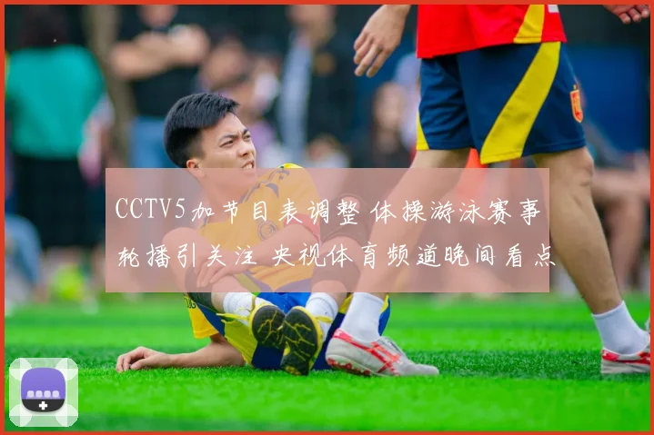 CCTV5加节目表调整 体操游泳赛事轮播引关注 央视体育频道晚间看点丰富