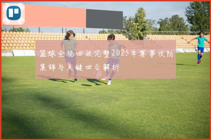 篮球全场回放完整2025年赛事攻防集锦与关键回合解析