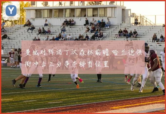 曼城对阵诺丁汉森林前瞻 哈兰德领衔冲击三分争夺榜首位置