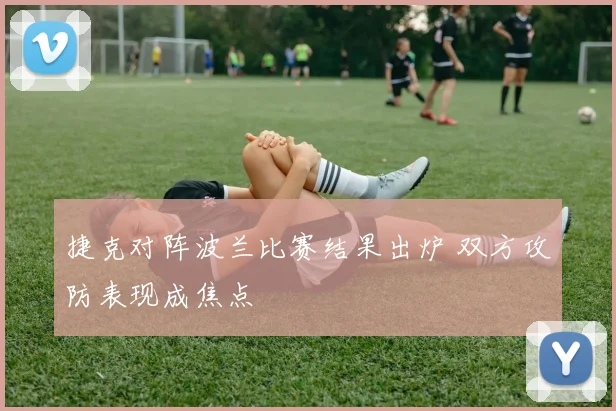 捷克对阵波兰比赛结果出炉 双方攻防表现成焦点