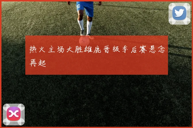 热火主场大胜雄鹿晋级季后赛悬念再起
