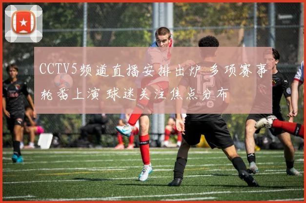 CCTV5频道直播安排出炉 多项赛事轮番上演 球迷关注焦点分布