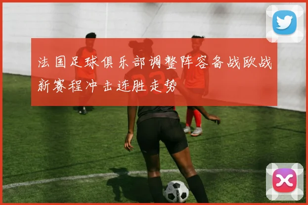 法国足球俱乐部调整阵容备战欧战新赛程冲击连胜走势