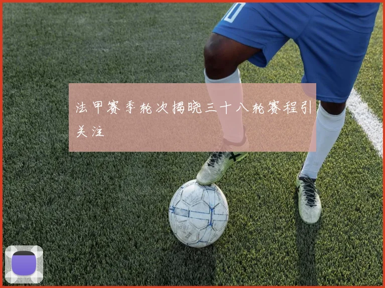 法甲赛季轮次揭晓三十八轮赛程引关注