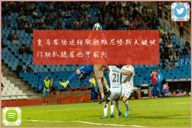 皇马客场逆转取胜维尼修斯关键破门助队稳居西甲前列